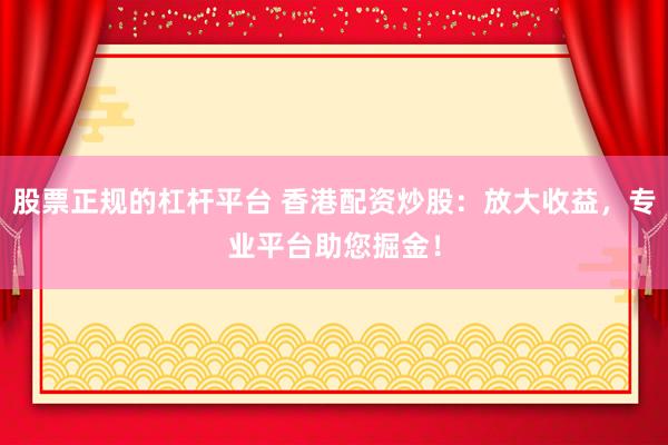 股票正规的杠杆平台 香港配资炒股：放大收益，专业平台助您掘金！