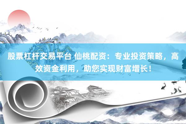 股票杠杆交易平台 仙桃配资：专业投资策略，高效资金利用，助您实现财富增长！