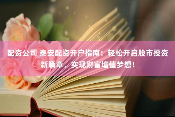 配资公司 泰安配资开户指南：轻松开启股市投资新篇章，实现财富增值梦想！