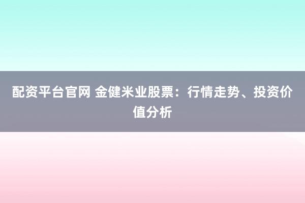 配资平台官网 金健米业股票：行情走势、投资价值分析