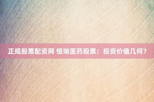 正规股票配资网 恒瑞医药股票：投资价值几何？
