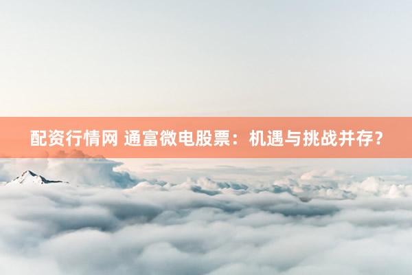 配资行情网 通富微电股票：机遇与挑战并存？