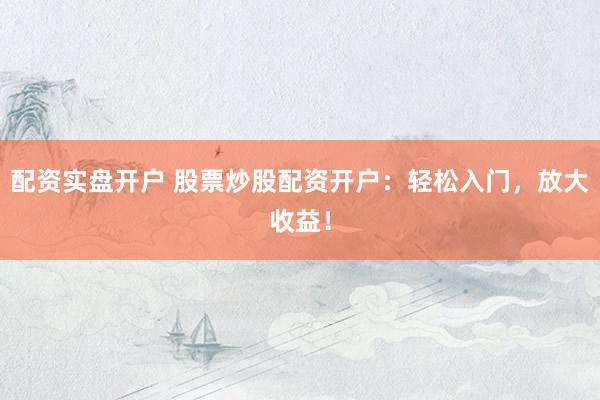 配资实盘开户 股票炒股配资开户：轻松入门，放大收益！