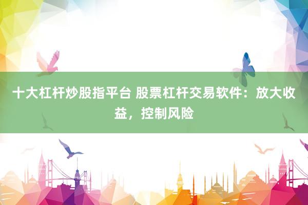 十大杠杆炒股指平台 股票杠杆交易软件：放大收益，控制风险