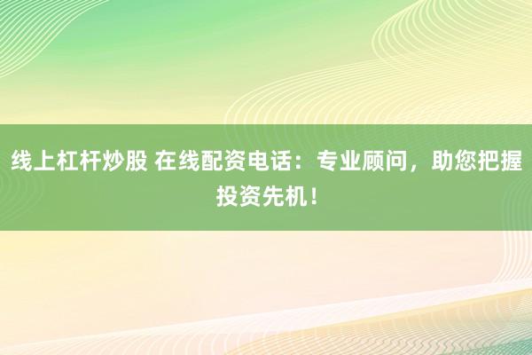 线上杠杆炒股 在线配资电话：专业顾问，助您把握投资先机！