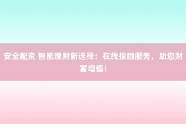 安全配资 智能理财新选择：在线投顾服务，助您财富增值！