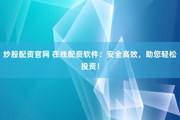 炒股配资官网 在线配资软件：安全高效，助您轻松投资！