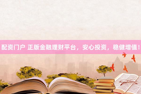 配资门户 正版金融理财平台，安心投资，稳健增值！