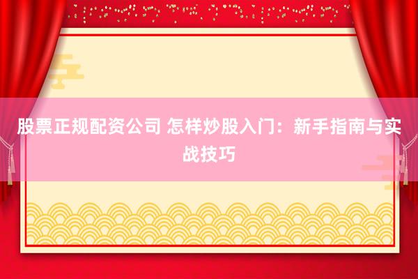 股票正规配资公司 怎样炒股入门：新手指南与实战技巧