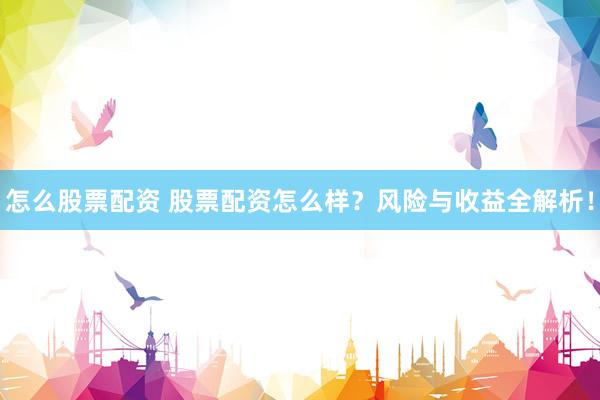怎么股票配资 股票配资怎么样？风险与收益全解析！