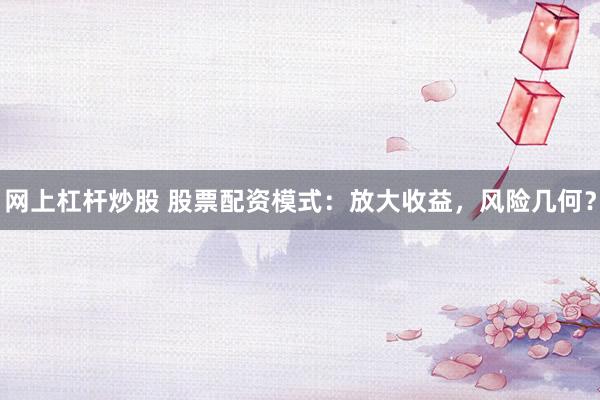 网上杠杆炒股 股票配资模式：放大收益，风险几何？