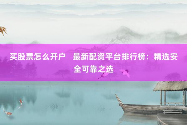 买股票怎么开户   最新配资平台排行榜：精选安全可靠之选