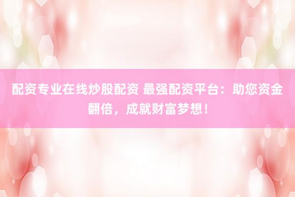 配资专业在线炒股配资 最强配资平台：助您资金翻倍，成就财富梦想！