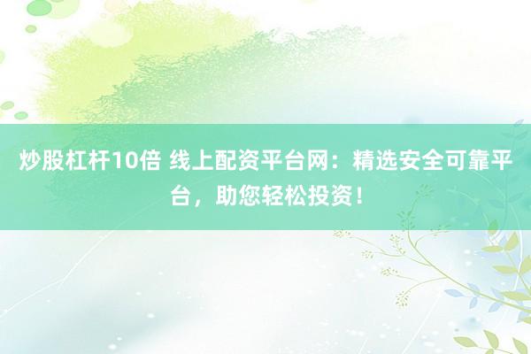炒股杠杆10倍 线上配资平台网：精选安全可靠平台，助您轻松投资！