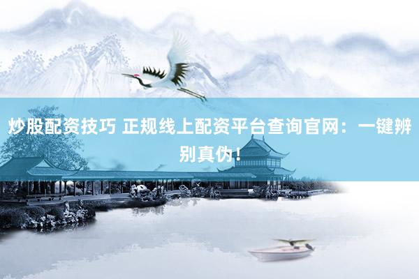 炒股配资技巧 正规线上配资平台查询官网：一键辨别真伪！