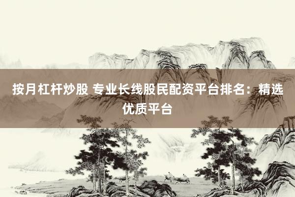 按月杠杆炒股 专业长线股民配资平台排名：精选优质平台