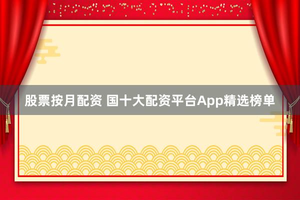 股票按月配资 国十大配资平台App精选榜单