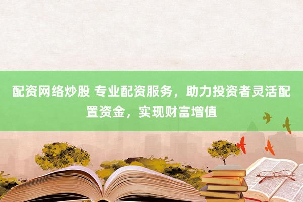 配资网络炒股 专业配资服务，助力投资者灵活配置资金，实现财富增值