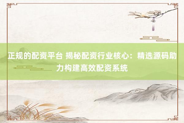 正规的配资平台 揭秘配资行业核心：精选源码助力构建高效配资系统