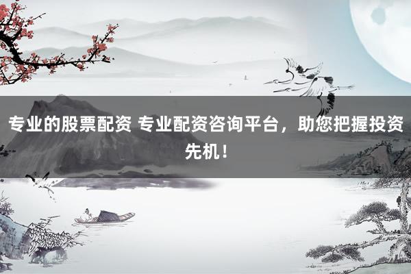 专业的股票配资 专业配资咨询平台，助您把握投资先机！