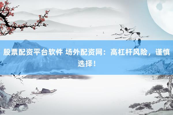 股票配资平台软件 场外配资网：高杠杆风险，谨慎选择！