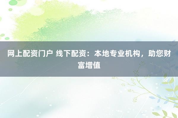 网上配资门户 线下配资：本地专业机构，助您财富增值