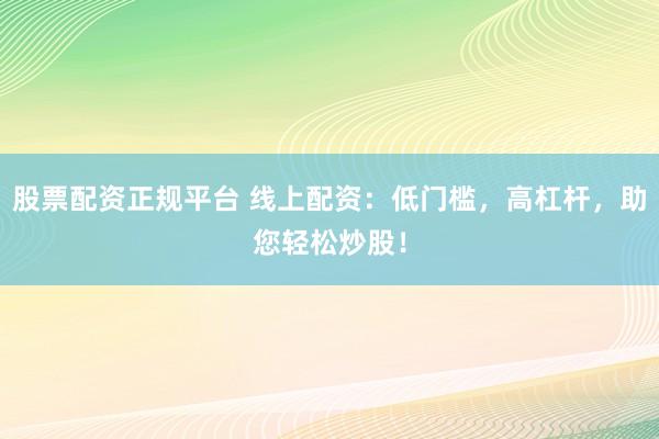 股票配资正规平台 线上配资：低门槛，高杠杆，助您轻松炒股！