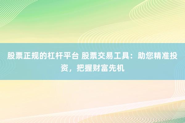 股票正规的杠杆平台 股票交易工具：助您精准投资，把握财富先机