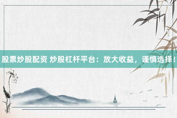 股票炒股配资 炒股杠杆平台：放大收益，谨慎选择！