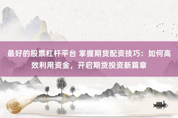 最好的股票杠杆平台 掌握期货配资技巧：如何高效利用资金，开启期货投资新篇章