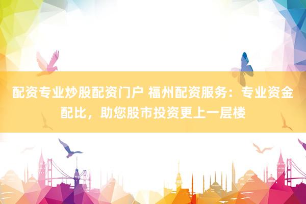配资专业炒股配资门户 福州配资服务：专业资金配比，助您股市投资更上一层楼