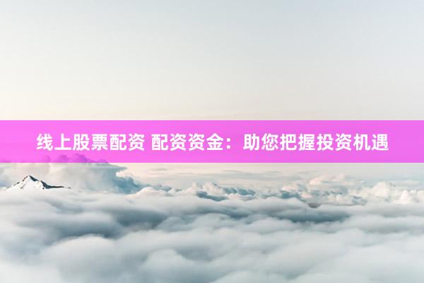 线上股票配资 配资资金：助您把握投资机遇