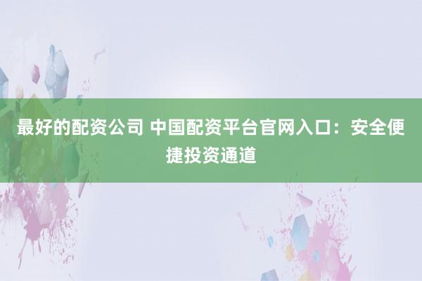 最好的配资公司 中国配资平台官网入口：安全便捷投资通道