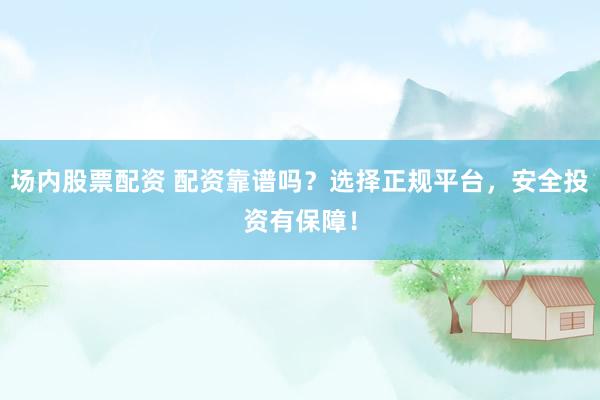 场内股票配资 配资靠谱吗？选择正规平台，安全投资有保障！