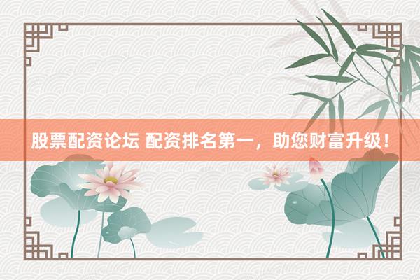 股票配资论坛 配资排名第一，助您财富升级！