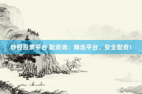 炒股股票平台 配资询：精选平台，安全配资！