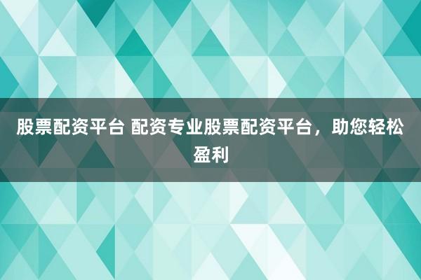 股票配资平台 配资专业股票配资平台，助您轻松盈利