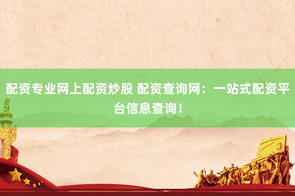配资专业网上配资炒股 配资查询网：一站式配资平台信息查询！