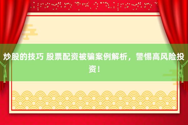 炒股的技巧 股票配资被骗案例解析，警惕高风险投资！