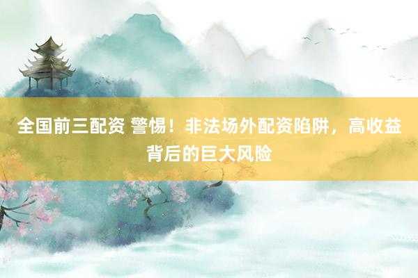全国前三配资 警惕！非法场外配资陷阱，高收益背后的巨大风险