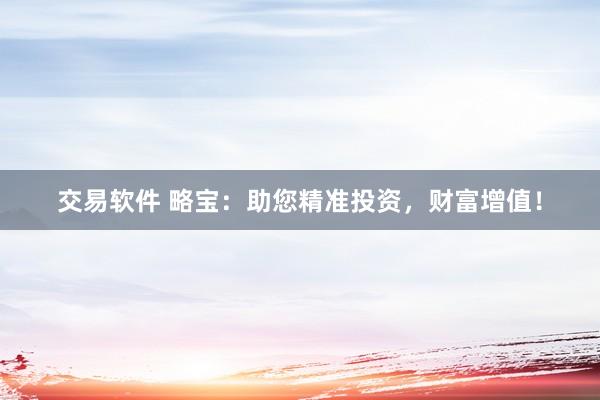 交易软件 略宝：助您精准投资，财富增值！