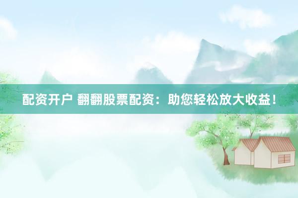 配资开户 翻翻股票配资：助您轻松放大收益！