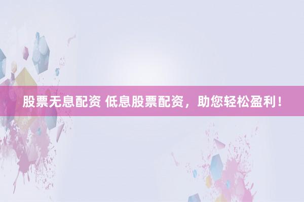 股票无息配资 低息股票配资，助您轻松盈利！