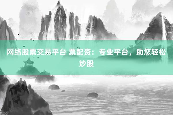 网络股票交易平台 票配资：专业平台，助您轻松炒股