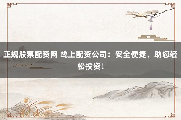 正规股票配资网 线上配资公司：安全便捷，助您轻松投资！