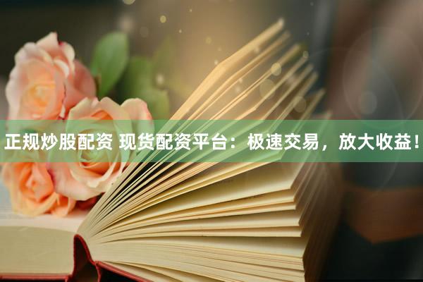 正规炒股配资 现货配资平台：极速交易，放大收益！