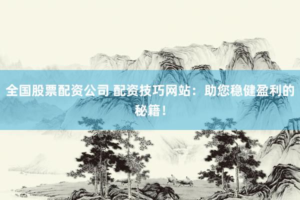 全国股票配资公司 配资技巧网站：助您稳健盈利的秘籍！