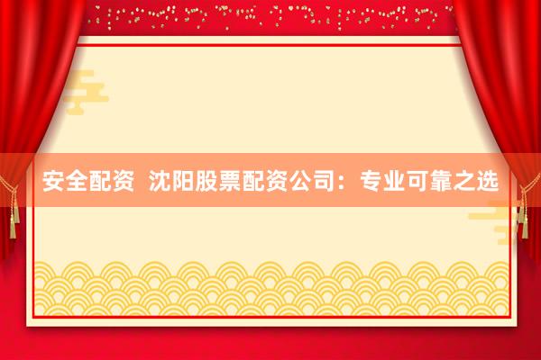 安全配资  沈阳股票配资公司：专业可靠之选
