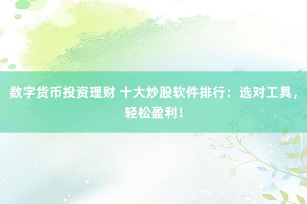 数字货币投资理财 十大炒股软件排行：选对工具，轻松盈利！