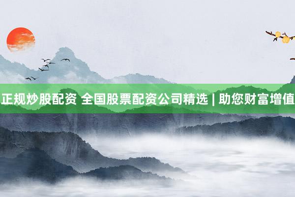 正规炒股配资 全国股票配资公司精选 | 助您财富增值